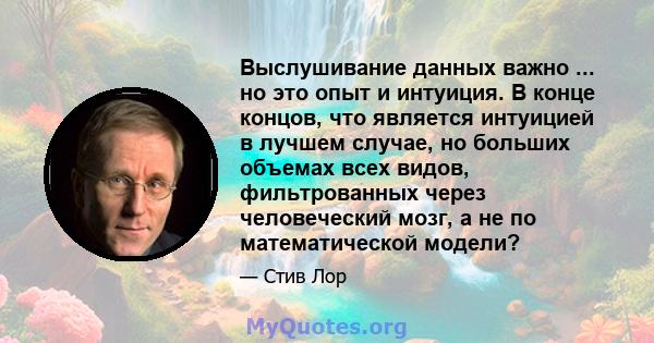 Выслушивание данных важно ... но это опыт и интуиция. В конце концов, что является интуицией в лучшем случае, но больших объемах всех видов, фильтрованных через человеческий мозг, а не по математической модели?