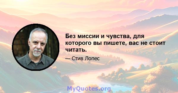 Без миссии и чувства, для которого вы пишете, вас не стоит читать.