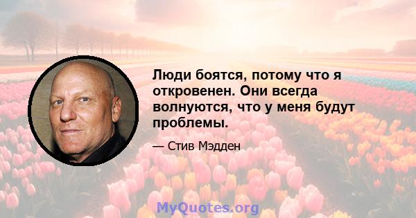 Люди боятся, потому что я откровенен. Они всегда волнуются, что у меня будут проблемы.