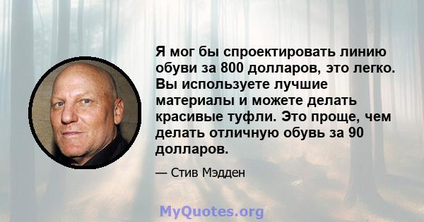 Я мог бы спроектировать линию обуви за 800 долларов, это легко. Вы используете лучшие материалы и можете делать красивые туфли. Это проще, чем делать отличную обувь за 90 долларов.