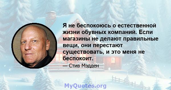 Я не беспокоюсь о естественной жизни обувных компаний. Если магазины не делают правильные вещи, они перестают существовать, и это меня не беспокоит.