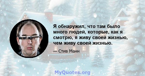 Я обнаружил, что там было много людей, которые, как я смотрю, я живу своей жизнью, чем живу своей жизнью.