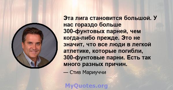 Эта лига становится большой. У нас гораздо больше 300-фунтовых парней, чем когда-либо прежде. Это не значит, что все люди в легкой атлетике, которые погибли, 300-фунтовые парни. Есть так много разных причин.