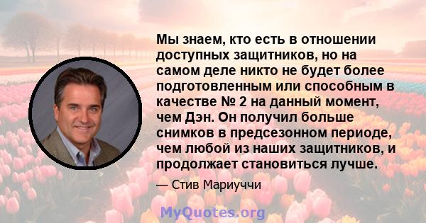 Мы знаем, кто есть в отношении доступных защитников, но на самом деле никто не будет более подготовленным или способным в качестве № 2 на данный момент, чем Дэн. Он получил больше снимков в предсезонном периоде, чем