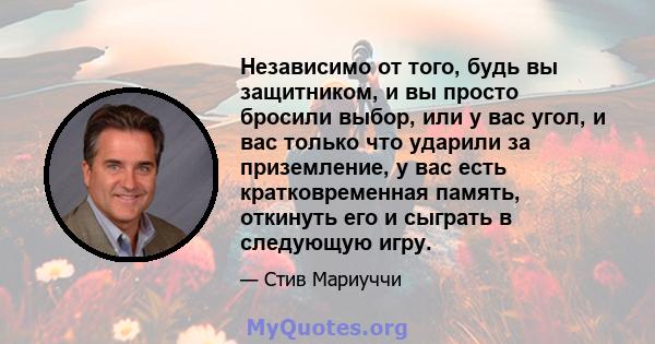 Независимо от того, будь вы защитником, и вы просто бросили выбор, или у вас угол, и вас только что ударили за приземление, у вас есть кратковременная память, откинуть его и сыграть в следующую игру.