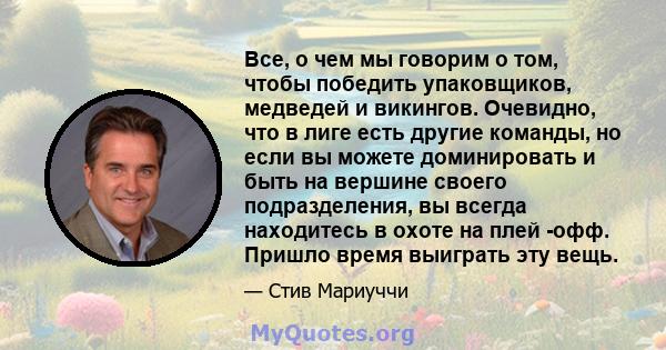 Все, о чем мы говорим о том, чтобы победить упаковщиков, медведей и викингов. Очевидно, что в лиге есть другие команды, но если вы можете доминировать и быть на вершине своего подразделения, вы всегда находитесь в охоте 