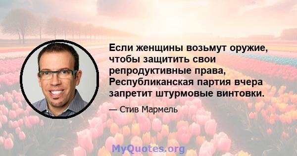 Если женщины возьмут оружие, чтобы защитить свои репродуктивные права, Республиканская партия вчера запретит штурмовые винтовки.