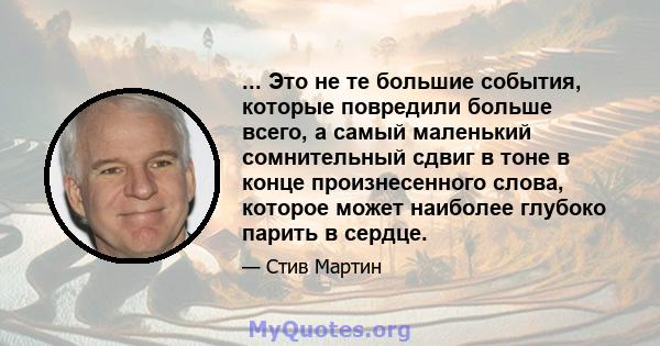 ... Это не те большие события, которые повредили больше всего, а самый маленький сомнительный сдвиг в тоне в конце произнесенного слова, которое может наиболее глубоко парить в сердце.