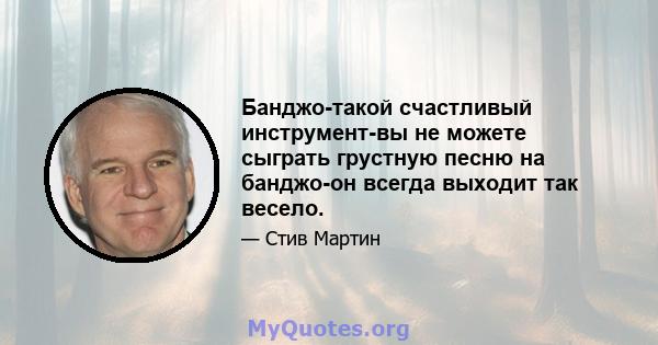 Банджо-такой счастливый инструмент-вы не можете сыграть грустную песню на банджо-он всегда выходит так весело.