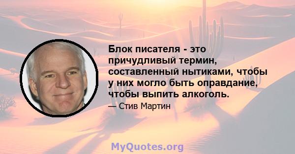 Блок писателя - это причудливый термин, составленный нытиками, чтобы у них могло быть оправдание, чтобы выпить алкоголь.