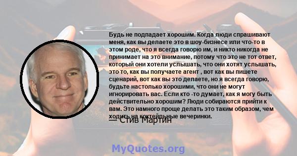 Будь не подпадает хорошим. Когда люди спрашивают меня, как вы делаете это в шоу-бизнесе или что-то в этом роде, что я всегда говорю им, и никто никогда не принимает на это внимание, потому что это не тот ответ, который