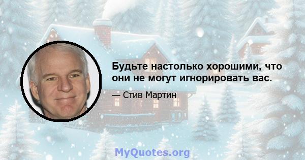 Будьте настолько хорошими, что они не могут игнорировать вас.