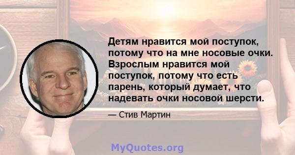 Детям нравится мой поступок, потому что на мне носовые очки. Взрослым нравится мой поступок, потому что есть парень, который думает, что надевать очки носовой шерсти.