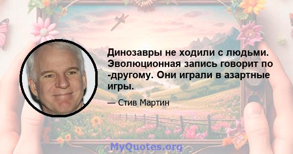 Динозавры не ходили с людьми. Эволюционная запись говорит по -другому. Они играли в азартные игры.