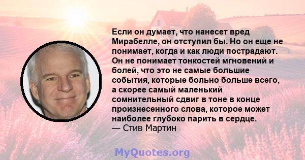 Если он думает, что нанесет вред Мирабелле, он отступил бы. Но он еще не понимает, когда и как люди пострадают. Он не понимает тонкостей мгновений и болей, что это не самые большие события, которые больно больше всего,