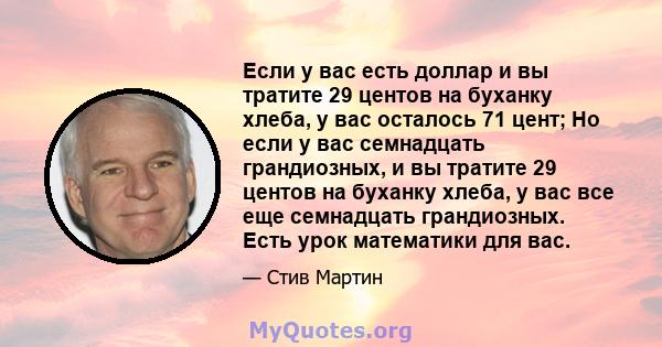 Если у вас есть доллар и вы тратите 29 центов на буханку хлеба, у вас осталось 71 цент; Но если у вас семнадцать грандиозных, и вы тратите 29 центов на буханку хлеба, у вас все еще семнадцать грандиозных. Есть урок