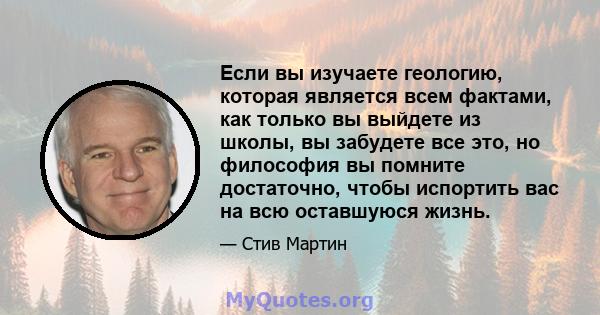 Если вы изучаете геологию, которая является всем фактами, как только вы выйдете из школы, вы забудете все это, но философия вы помните достаточно, чтобы испортить вас на всю оставшуюся жизнь.