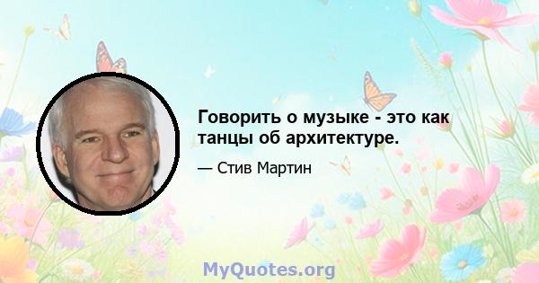 Говорить о музыке - это как танцы об архитектуре.