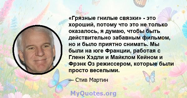 «Грязные гнилые связки» - это хороший, потому что это не только оказалось, я думаю, чтобы быть действительно забавным фильмом, но и было приятно снимать. Мы были на юге Франции, работая с Гленн Хэдли и Майклом Кейном и