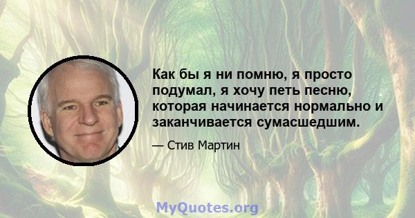 Как бы я ни помню, я просто подумал, я хочу петь песню, которая начинается нормально и заканчивается сумасшедшим.