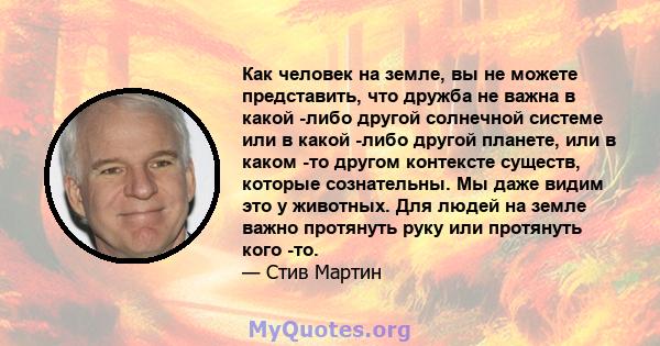 Как человек на земле, вы не можете представить, что дружба не важна в какой -либо другой солнечной системе или в какой -либо другой планете, или в каком -то другом контексте существ, которые сознательны. Мы даже видим