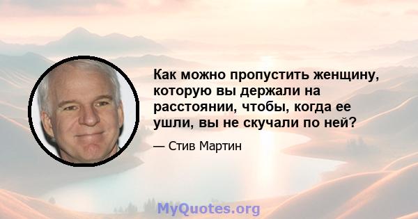 Как можно пропустить женщину, которую вы держали на расстоянии, чтобы, когда ее ушли, вы не скучали по ней?