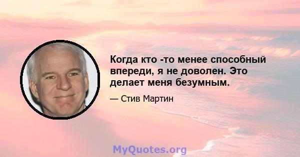 Когда кто -то менее способный впереди, я не доволен. Это делает меня безумным.