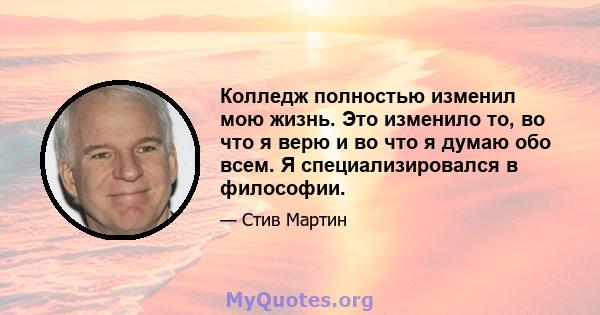 Колледж полностью изменил мою жизнь. Это изменило то, во что я верю и во что я думаю обо всем. Я специализировался в философии.