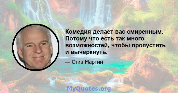 Комедия делает вас смиренным. Потому что есть так много возможностей, чтобы пропустить и вычеркнуть.