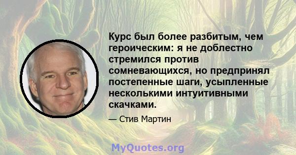 Курс был более разбитым, чем героическим: я не доблестно стремился против сомневающихся, но предпринял постепенные шаги, усыпленные несколькими интуитивными скачками.