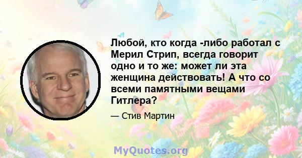 Любой, кто когда -либо работал с Мерил Стрип, всегда говорит одно и то же: может ли эта женщина действовать! А что со всеми памятными вещами Гитлера?