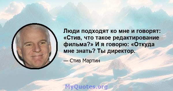 Люди подходят ко мне и говорят: «Стив, что такое редактирование фильма?» И я говорю: «Откуда мне знать? Ты директор.