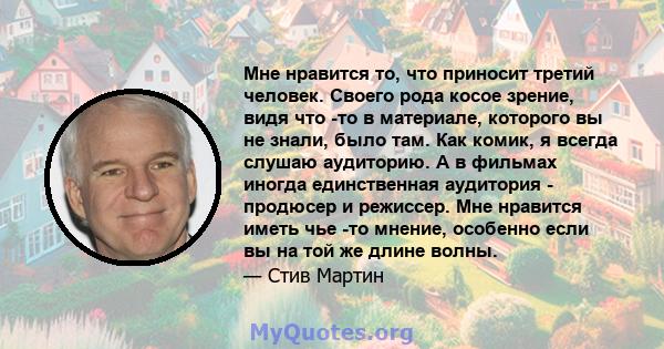 Мне нравится то, что приносит третий человек. Своего рода косое зрение, видя что -то в материале, которого вы не знали, было там. Как комик, я всегда слушаю аудиторию. А в фильмах иногда единственная аудитория -