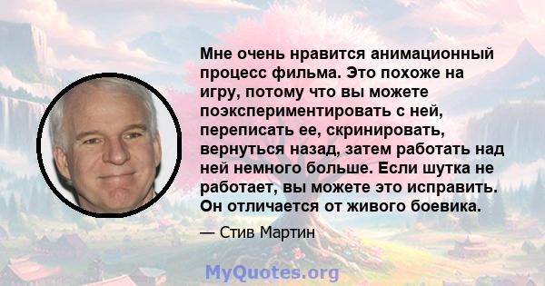 Мне очень нравится анимационный процесс фильма. Это похоже на игру, потому что вы можете поэкспериментировать с ней, переписать ее, скринировать, вернуться назад, затем работать над ней немного больше. Если шутка не