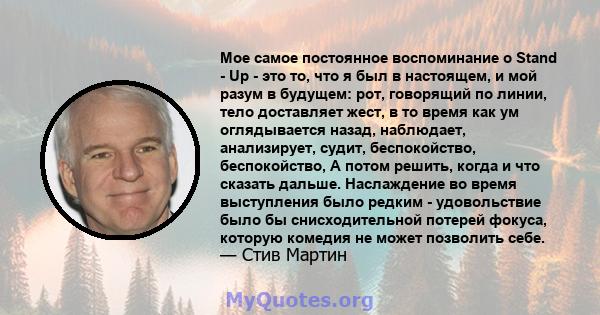 Мое самое постоянное воспоминание о Stand - Up - это то, что я был в настоящем, и мой разум в будущем: рот, говорящий по линии, тело доставляет жест, в то время как ум оглядывается назад, наблюдает, анализирует, судит,