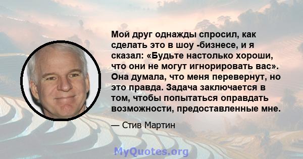 Мой друг однажды спросил, как сделать это в шоу -бизнесе, и я сказал: «Будьте настолько хороши, что они не могут игнорировать вас». Она думала, что меня перевернут, но это правда. Задача заключается в том, чтобы