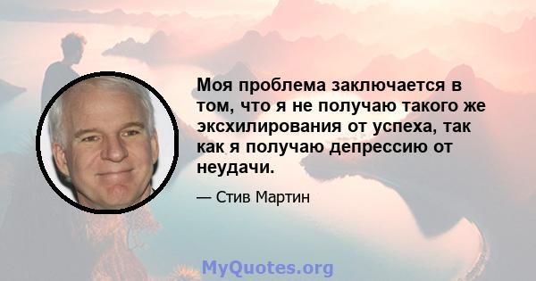 Моя проблема заключается в том, что я не получаю такого же эксхилирования от успеха, так как я получаю депрессию от неудачи.