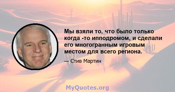 Мы взяли то, что было только когда -то ипподромом, и сделали его многогранным игровым местом для всего региона.