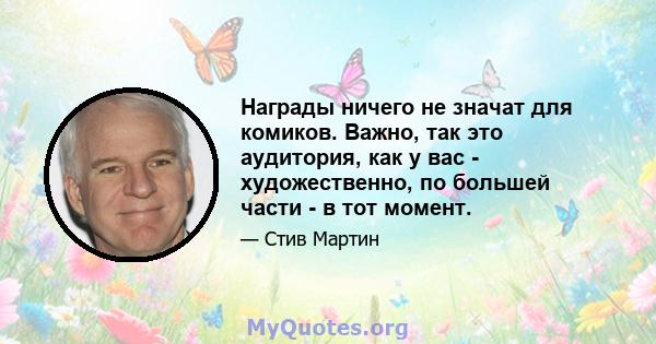 Награды ничего не значат для комиков. Важно, так это аудитория, как у вас - художественно, по большей части - в тот момент.