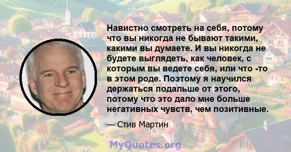 Навистно смотреть на себя, потому что вы никогда не бывают такими, какими вы думаете. И вы никогда не будете выглядеть, как человек, с которым вы ведете себя, или что -то в этом роде. Поэтому я научился держаться