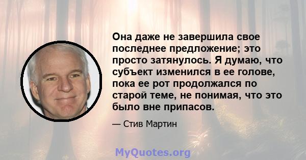 Она даже не завершила свое последнее предложение; это просто затянулось. Я думаю, что субъект изменился в ее голове, пока ее рот продолжался по старой теме, не понимая, что это было вне припасов.