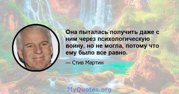 Она пыталась получить даже с ним через психологическую войну, но не могла, потому что ему было все равно.