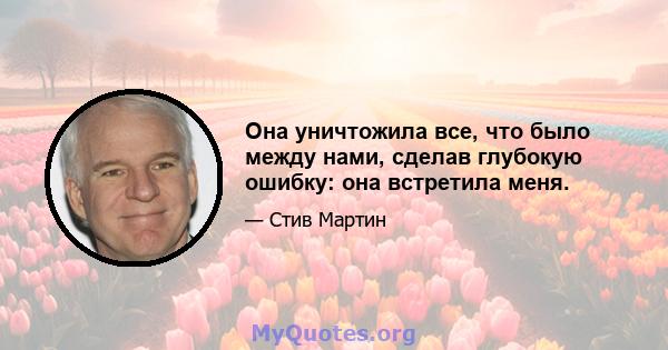 Она уничтожила все, что было между нами, сделав глубокую ошибку: она встретила меня.