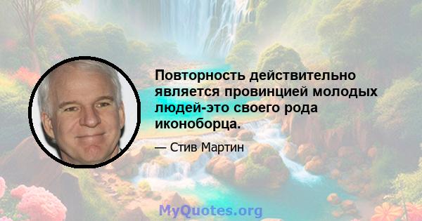 Повторность действительно является провинцией молодых людей-это своего рода иконоборца.