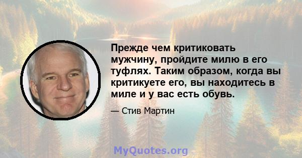 Прежде чем критиковать мужчину, пройдите милю в его туфлях. Таким образом, когда вы критикуете его, вы находитесь в миле и у вас есть обувь.