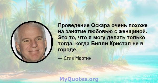 Проведение Оскара очень похоже на занятие любовью с женщиной. Это то, что я могу делать только тогда, когда Билли Кристал не в городе.