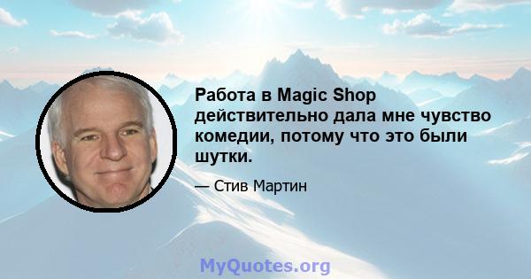 Работа в Magic Shop действительно дала мне чувство комедии, потому что это были шутки.