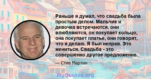 Раньше я думал, что свадьба была простым делом. Мальчик и девочка встречаются, они влюбляются, он покупает кольцо, она покупает платье, они говорят, что я делаю. Я был неправ. Это жениться. Свадьба - это совершенно