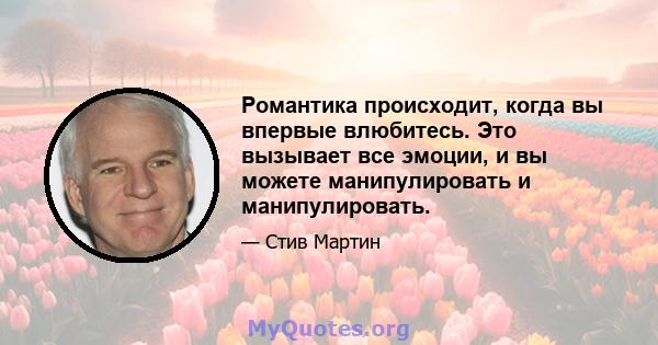 Романтика происходит, когда вы впервые влюбитесь. Это вызывает все эмоции, и вы можете манипулировать и манипулировать.