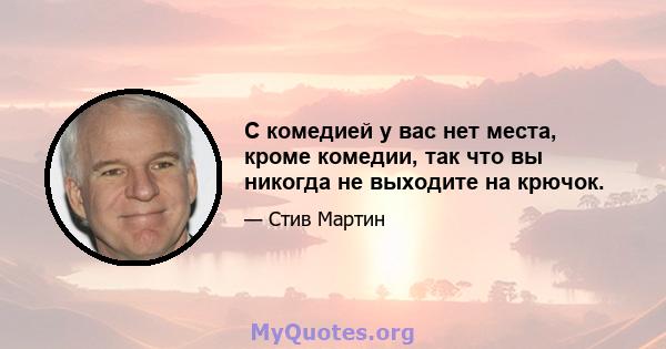 С комедией у вас нет места, кроме комедии, так что вы никогда не выходите на крючок.